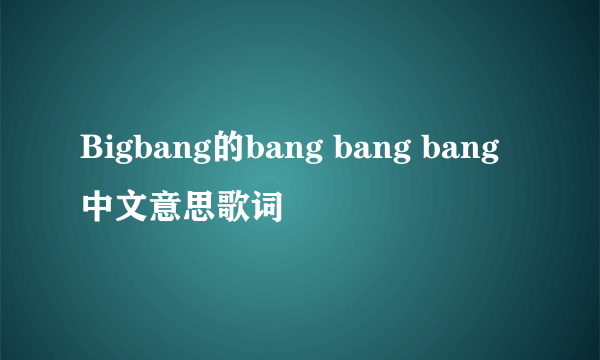 Bigbang的bang bang bang中文意思歌词