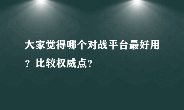 大家觉得哪个对战平台最好用？比较权威点？