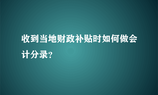 收到当地财政补贴时如何做会计分录？