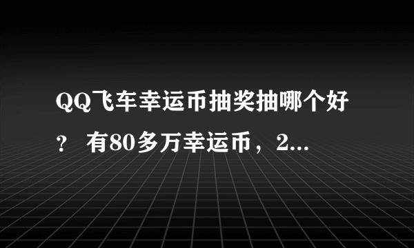 QQ飞车幸运币抽奖抽哪个好？ 有80多万幸运币，200那个不敢抽，没好东西就算了，怕手废掉。