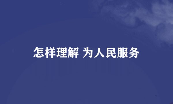 怎样理解 为人民服务