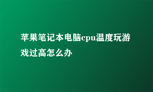 苹果笔记本电脑cpu温度玩游戏过高怎么办