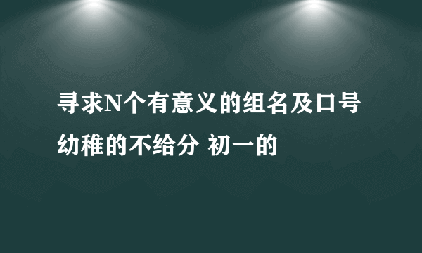 寻求N个有意义的组名及口号 幼稚的不给分 初一的