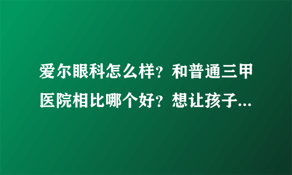 爱尔眼科怎么样？和普通三甲医院相比哪个好？想让孩子做近视眼手术。