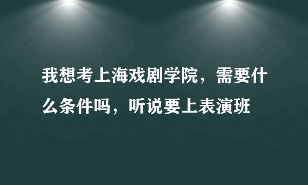 我想考上海戏剧学院，需要什么条件吗，听说要上表演班