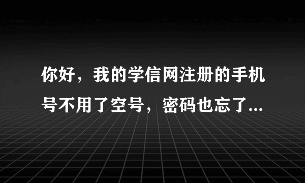 你好，我的学信网注册的手机号不用了空号，密码也忘了，请问还有什么办法登上我的账户，