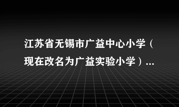 江苏省无锡市广益中心小学（现在改名为广益实验小学）的校长是谁？（2001-2006年中的）