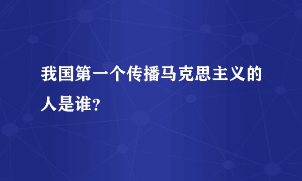 我国第一个传播马克思主义的人是谁？