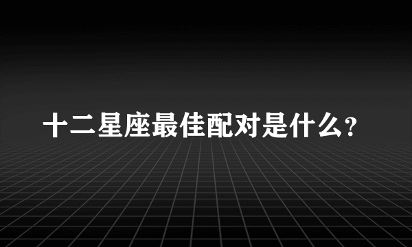 十二星座最佳配对是什么？