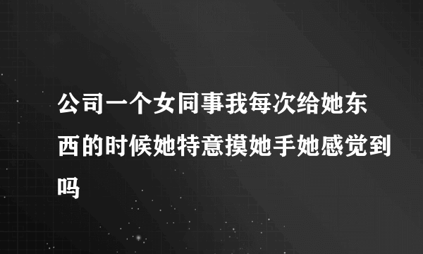 公司一个女同事我每次给她东西的时候她特意摸她手她感觉到吗