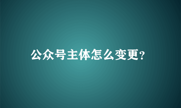 公众号主体怎么变更？