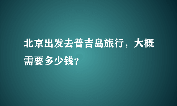 北京出发去普吉岛旅行，大概需要多少钱？