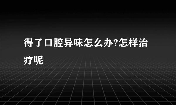 得了口腔异味怎么办?怎样治疗呢