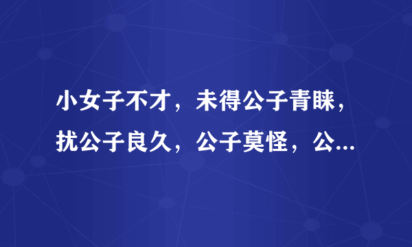 小女子不才，未得公子青睐，扰公子良久，公子莫怪，公子向北走，小女子向南瞧，此生就此别过了