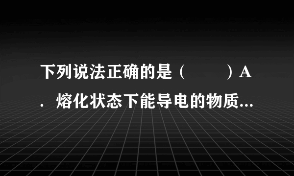 下列说法正确的是（　　）A．熔化状态下能导电的物质一定是离子化合物B．离子化合物均能溶于水C．离子化