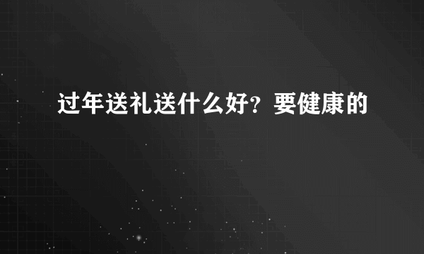 过年送礼送什么好？要健康的