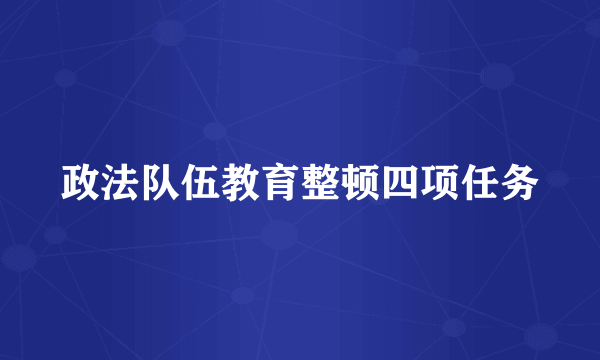 政法队伍教育整顿四项任务