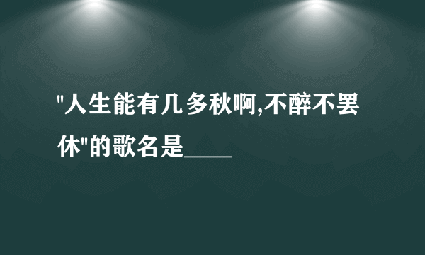 ''人生能有几多秋啊,不醉不罢休''的歌名是____