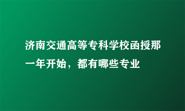 济南交通高等专科学校函授那一年开始，都有哪些专业