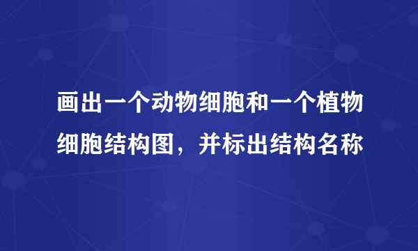 画出一个动物细胞和一个植物细胞结构图，并标出结构名称