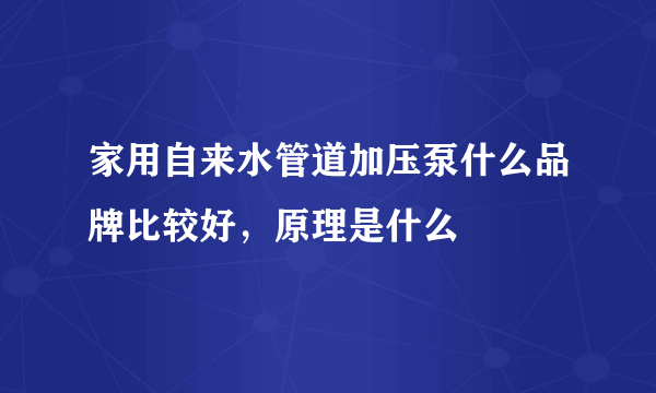 家用自来水管道加压泵什么品牌比较好，原理是什么