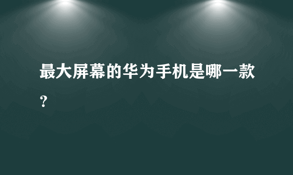 最大屏幕的华为手机是哪一款？