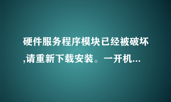 硬件服务程序模块已经被破坏,请重新下载安装。一开机就出现这样的提示，请问是什么软件坏了。