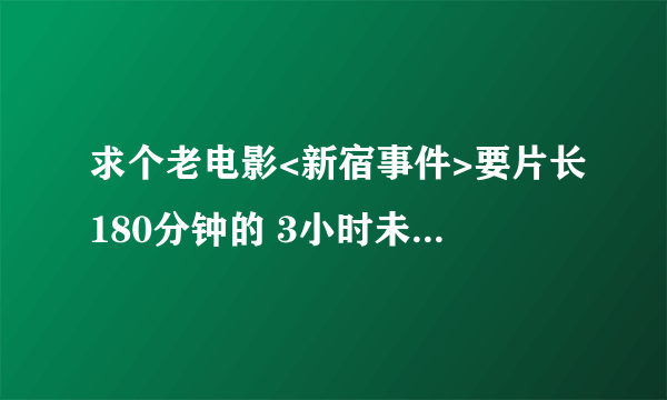 求个老电影<新宿事件>要片长180分钟的 3小时未删减版本的