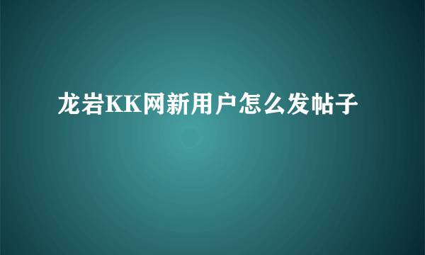 龙岩KK网新用户怎么发帖子