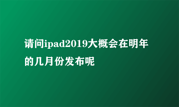 请问ipad2019大概会在明年的几月份发布呢