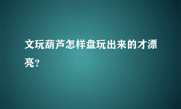 文玩葫芦怎样盘玩出来的才漂亮？