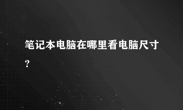 笔记本电脑在哪里看电脑尺寸？