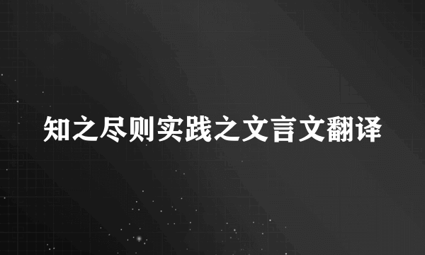 知之尽则实践之文言文翻译