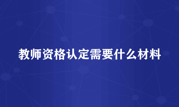 教师资格认定需要什么材料