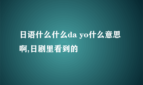 日语什么什么da yo什么意思啊,日剧里看到的