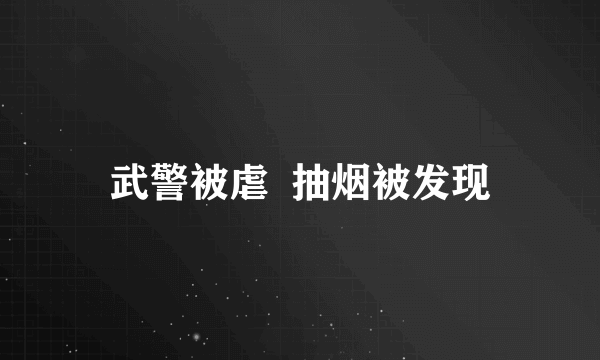 武警被虐  抽烟被发现