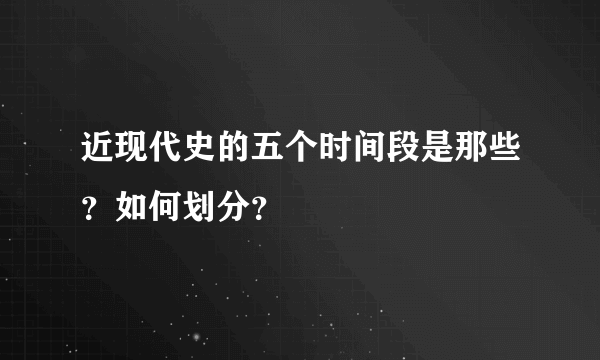 近现代史的五个时间段是那些？如何划分？