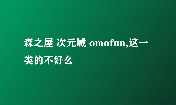 森之屋 次元城 omofun,这一类的不好么