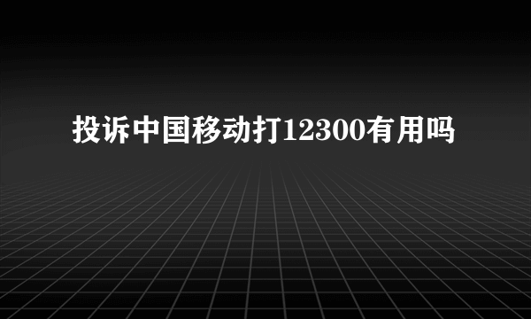 投诉中国移动打12300有用吗