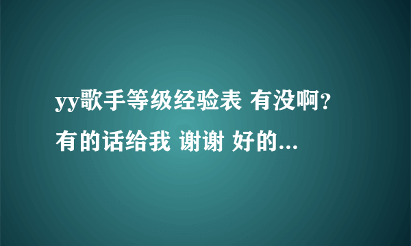 yy歌手等级经验表 有没啊？有的话给我 谢谢 好的给悬赏~1