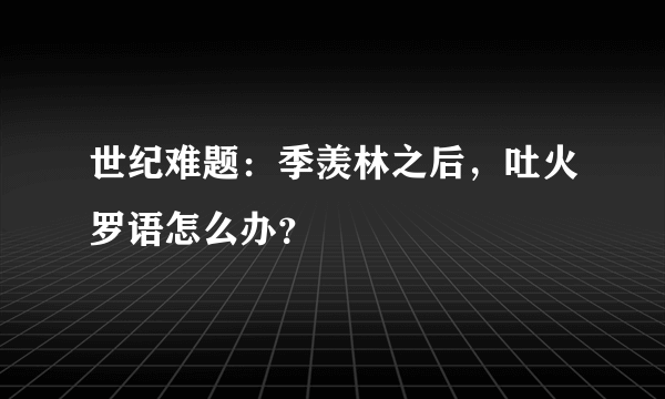 世纪难题：季羡林之后，吐火罗语怎么办？