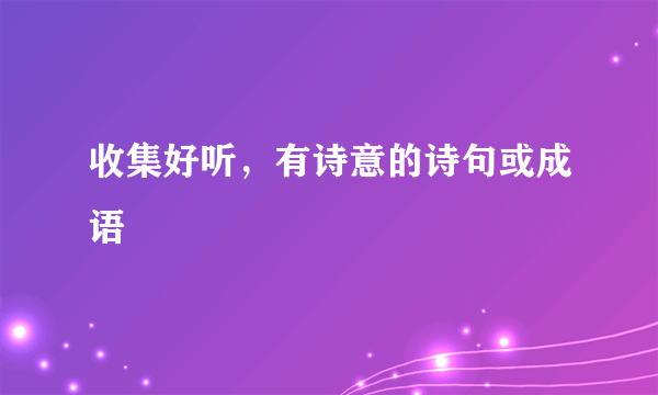 收集好听，有诗意的诗句或成语