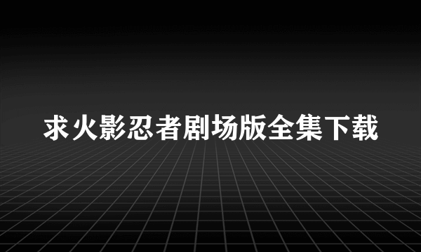 求火影忍者剧场版全集下载