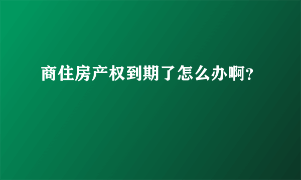 商住房产权到期了怎么办啊？