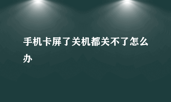 手机卡屏了关机都关不了怎么办