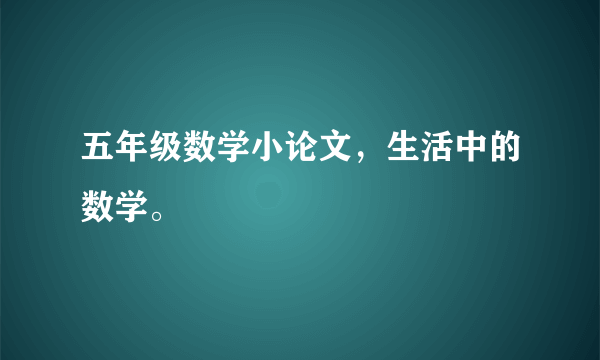 五年级数学小论文，生活中的数学。