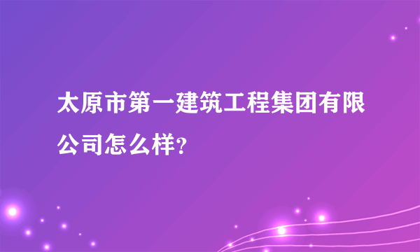 太原市第一建筑工程集团有限公司怎么样？