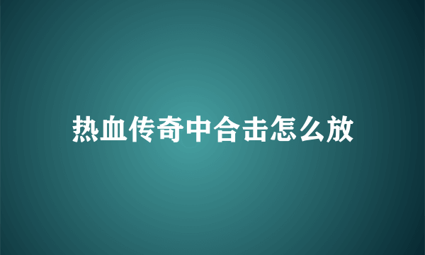 热血传奇中合击怎么放