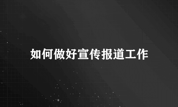 如何做好宣传报道工作