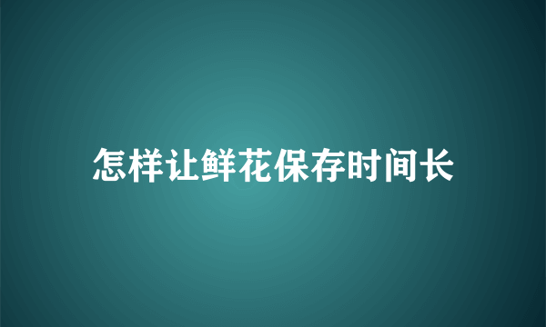 怎样让鲜花保存时间长